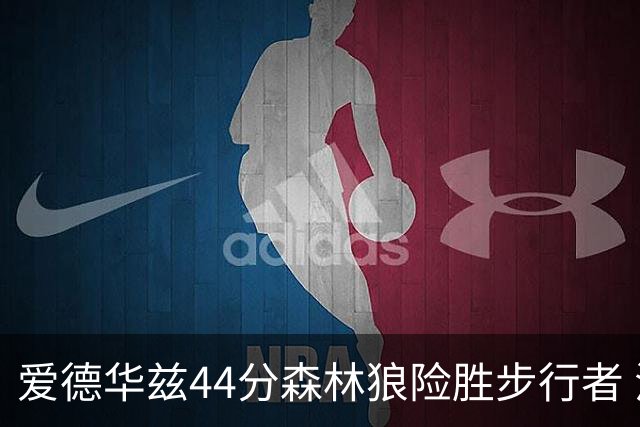 爱德华兹44分森林狼险胜步行者 活塞力克篮网